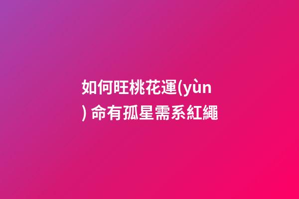如何旺桃花運(yùn) 命有孤星需系紅繩